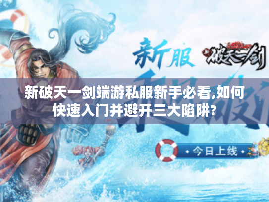 新破天一剑端游私服新手必看,如何快速入门并避开三大陷阱?