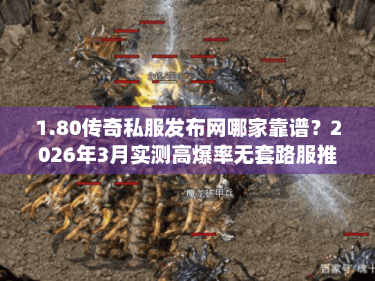 1.80传奇私服发布网哪家靠谱？2026年3月实测高爆率无套路服推荐