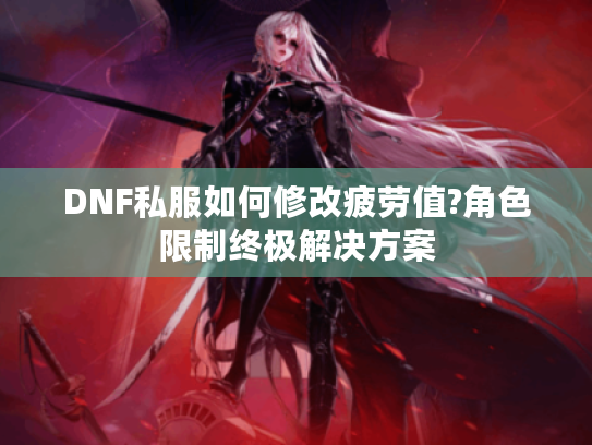 DNF私服如何修改疲劳值?角色限制终极解决方案