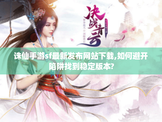诛仙手游sf最新发布网站下载,如何避开陷阱找到稳定版本?