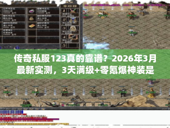 传奇私服123真的靠谱？2026年3月最新实测，3天满级+零氪爆神装是噱头吗？