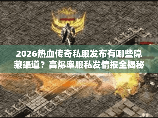 2026热血传奇私服发布有哪些隐藏渠道？高爆率服私发情报全揭秘！
