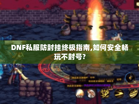 DNF私服防封挂终极指南,如何安全畅玩不封号?