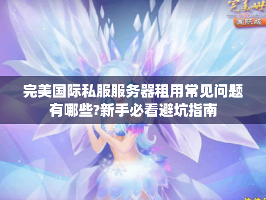 完美国际私服服务器租用常见问题有哪些?新手必看避坑指南
