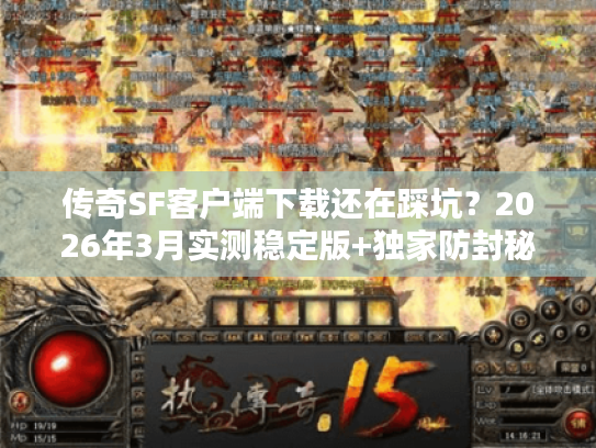 传奇SF客户端下载还在踩坑？2026年3月实测稳定版+独家防封秘籍