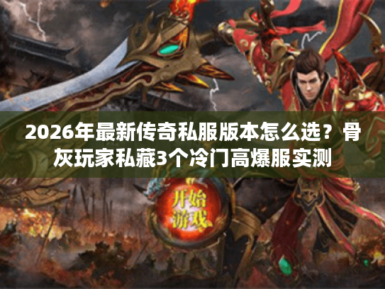 2026年最新传奇私服版本怎么选？骨灰玩家私藏3个冷门高爆服实测
