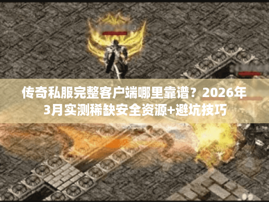 传奇私服完整客户端哪里靠谱？2026年3月实测稀缺安全资源+避坑技巧