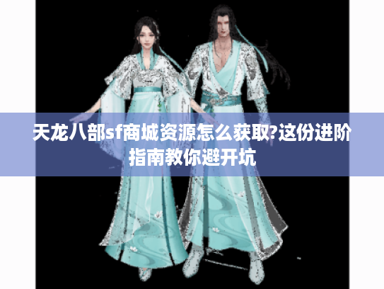天龙八部sf商城资源怎么获取?这份进阶指南教你避开坑