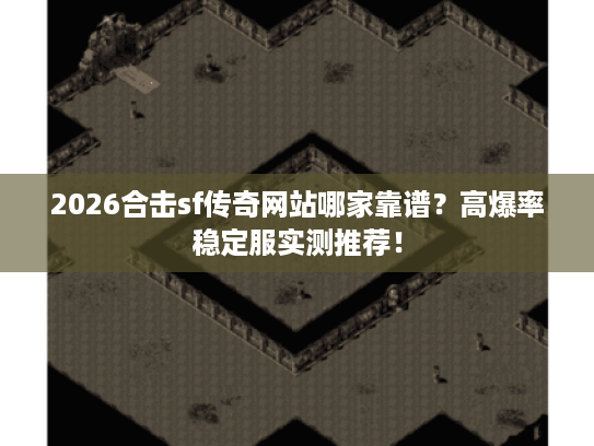 2026合击sf传奇网站哪家靠谱？高爆率稳定服实测推荐！