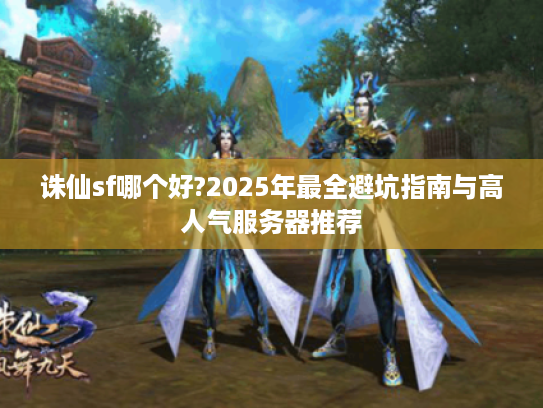 诛仙sf哪个好?2025年最全避坑指南与高人气服务器推荐