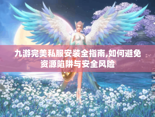 九游完美私服安装全指南,如何避免资源陷阱与安全风险