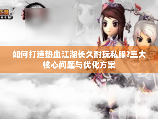 如何打造热血江湖长久耐玩私服?三大核心问题与优化方案 如何打造热血江湖长久耐玩私服?三大核心问题与优化方案
