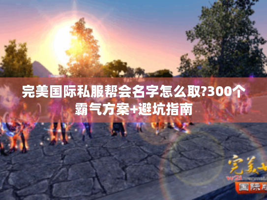 完美国际私服帮会名字怎么取?300个霸气方案+避坑指南