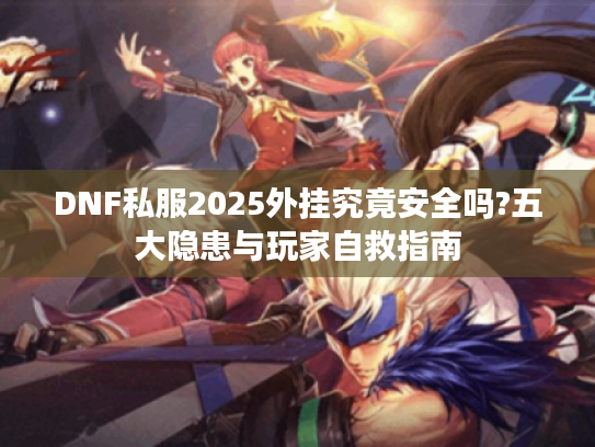 DNF私服2025外挂究竟安全吗?五大隐患与玩家自救指南