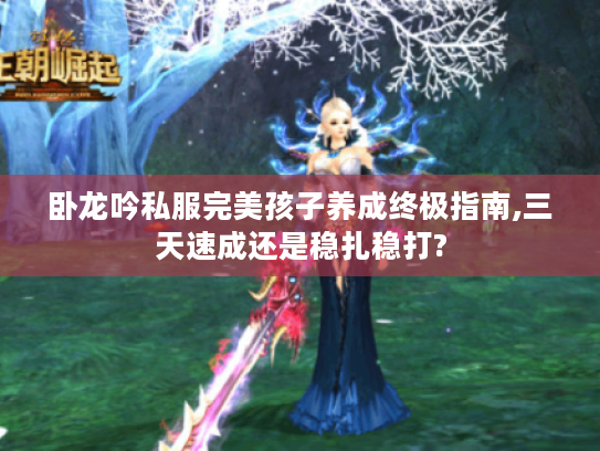 卧龙吟私服完美孩子养成终极指南,三天速成还是稳扎稳打? 卧龙吟私服完美孩子养成终极指南,三天速成还是稳扎稳打?