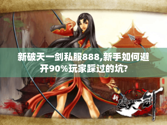 新破天一剑私服888,新手如何避开90%玩家踩过的坑? 新破天一剑私服888,新手如何避开90%玩家踩过的坑?