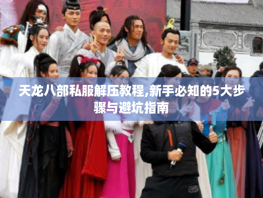 天龙八部私服解压教程,新手必知的5大步骤与避坑指南