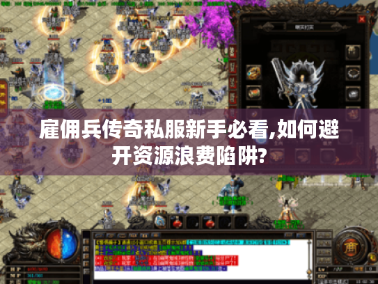 雇佣兵传奇私服新手必看,如何避开资源浪费陷阱?