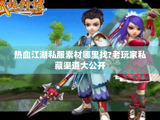 热血江湖私服素材哪里找?老玩家私藏渠道大公开 热血江湖私服素材哪里找?老玩家私藏渠道大公开