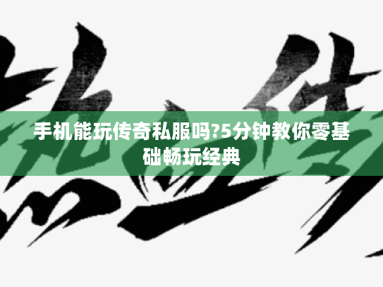 手机能玩传奇私服吗?5分钟教你零基础畅玩经典