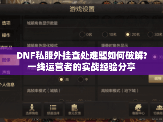 DNF私服外挂查处难题如何破解?一线运营者的实战经验分享 DNF私服外挂查处难题如何破解?一线运营者的实战经验分享