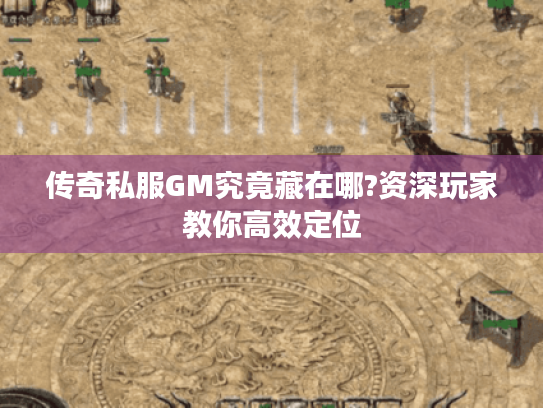 传奇私服GM究竟藏在哪?资深玩家教你高效定位 传奇私服GM究竟藏在哪?资深玩家教你高效定位