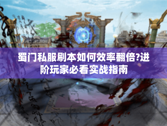 蜀门私服刷本如何效率翻倍?进阶玩家必看实战指南 蜀门私服刷本如何效率翻倍?进阶玩家必看实战指南