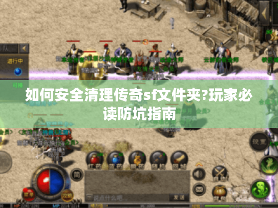 如何安全清理传奇sf文件夹?玩家必读防坑指南