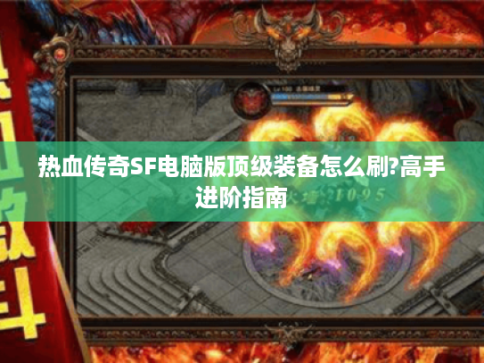 热血传奇SF电脑版顶级装备怎么刷?高手进阶指南