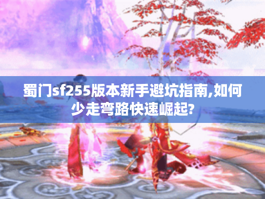 蜀门sf255版本新手避坑指南,如何少走弯路快速崛起? 蜀门sf255版本新手避坑指南,如何少走弯路快速崛起?