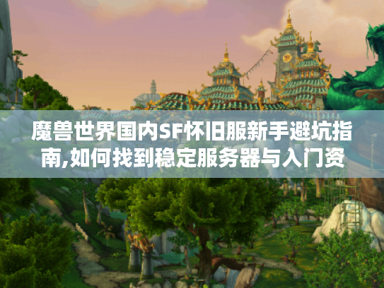 魔兽世界国内SF怀旧服新手避坑指南,如何找到稳定服务器与入门资源?