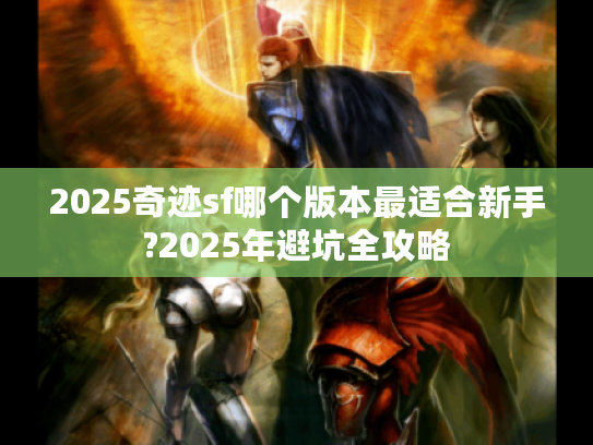 2025奇迹sf哪个版本最适合新手?2025年避坑全攻略