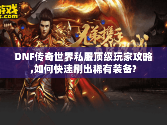 DNF传奇世界私服顶级玩家攻略,如何快速刷出稀有装备?