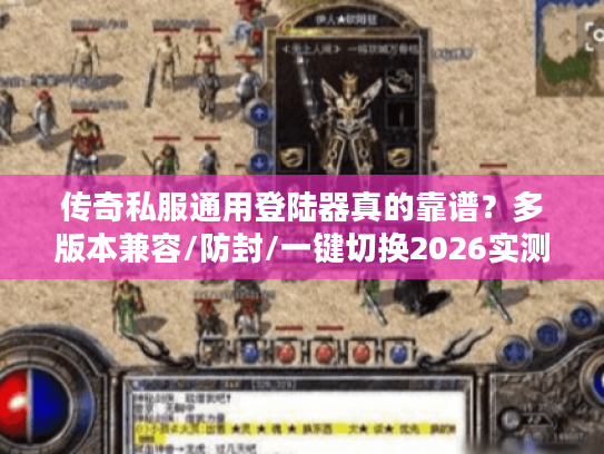 传奇私服通用登陆器真的靠谱？多版本兼容/防封/一键切换2026实测揭秘