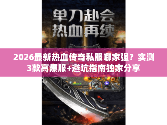 2026最新热血传奇私服哪家强？实测3款高爆服+避坑指南独家分享