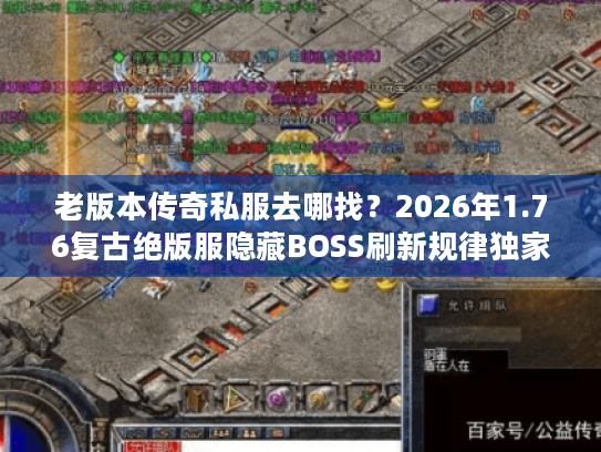 老版本传奇私服去哪找？2026年1.76复古绝版服隐藏BOSS刷新规律独家分享