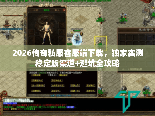 2026传奇私服客服端下载，独家实测稳定版渠道+避坑全攻略