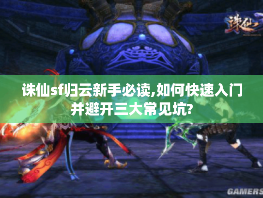 诛仙sf归云新手必读,如何快速入门并避开三大常见坑?