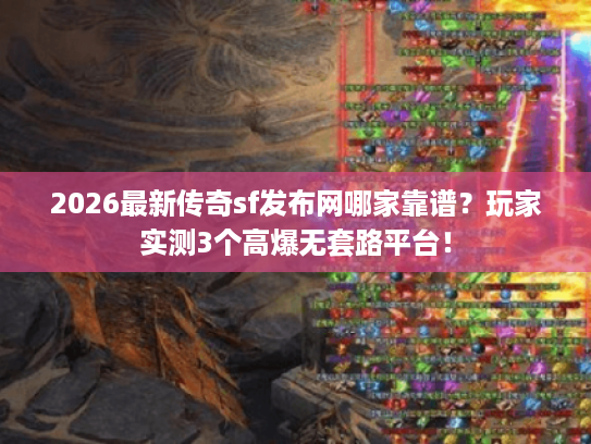 2026最新传奇sf发布网哪家靠谱？玩家实测3个高爆无套路平台！