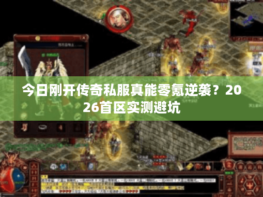 今日刚开传奇私服真能零氪逆袭？2026首区实测避坑