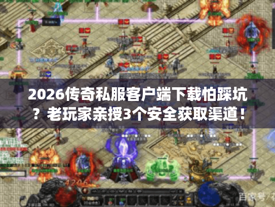2026传奇私服客户端下载怕踩坑？老玩家亲授3个安全获取渠道！
