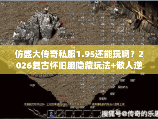 仿盛大传奇私服1.95还能玩吗？2026复古怀旧服隐藏玩法+散人逆袭攻略