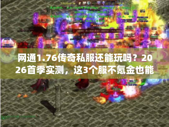 网通1.76传奇私服还能玩吗？2026首季实测，这3个服不氪金也能霸榜
