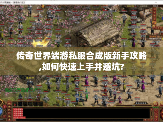 传奇世界端游私服合成版新手攻略,如何快速上手并避坑?