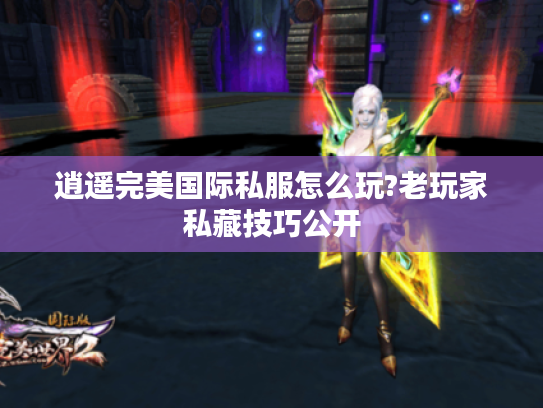 逍遥完美国际私服怎么玩?老玩家私藏技巧公开