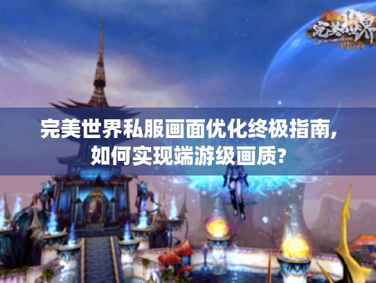 完美世界私服画面优化终极指南,如何实现端游级画质?
