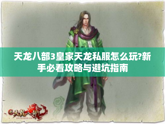 天龙八部3皇家天龙私服怎么玩?新手必看攻略与避坑指南 天龙八部3皇家天龙私服怎么玩?新手必看攻略与避坑指南