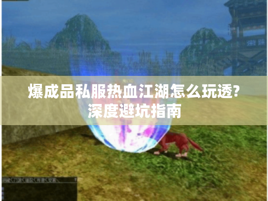 爆成品私服热血江湖怎么玩透?深度避坑指南 爆成品私服热血江湖怎么玩透?深度避坑指南