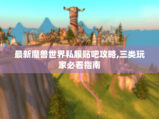 最新魔兽世界私服贴吧攻略,三类玩家必看指南