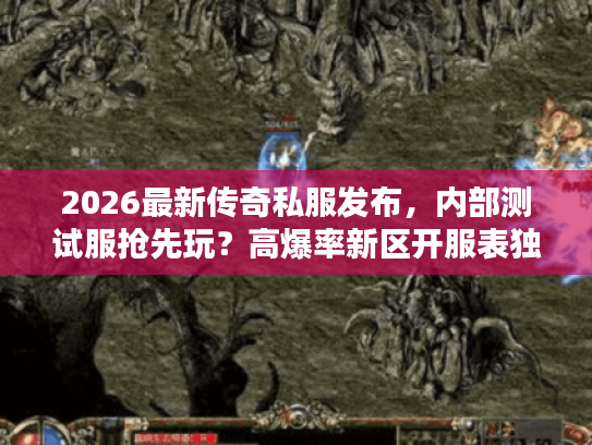 2026最新传奇私服发布，内部测试服抢先玩？高爆率新区开服表独家曝光！